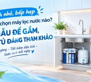 NHÀ NHỎ, BẾP HẸP NÊN CHỌN MÁY LỌC NƯỚC NÀO? 6 MẪU ĐỂ GẦM, ÂM TỦ ĐÁNG THAM KHẢO